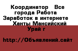 ONLINE Координатор - Все города Работа » Заработок в интернете   . Ханты-Мансийский,Урай г.